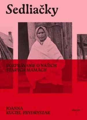 Sedliačky. Rozprávanie o našich starých mamách - Joanna Kuciel-Frydryszak, Karol Chmel