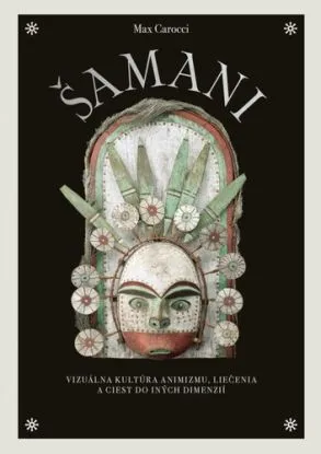 Šamani: Vizuálna kultúra animizmu, liečenia a ciest do iných dimenzií - Max Carocci